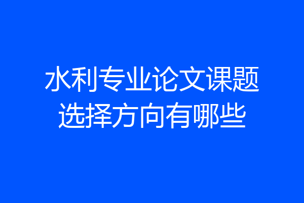 水利专业论文课题选择方向有哪些