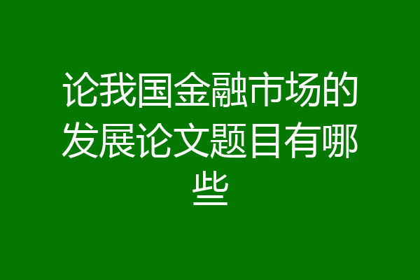 论我国金融市场的发展论文题目有哪些