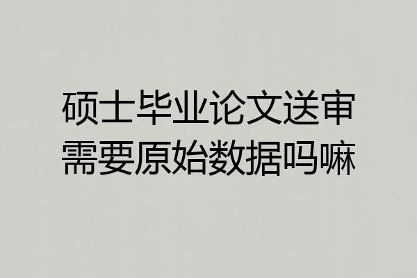 硕士毕业论文送审需要原始数据吗嘛