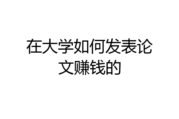 在大学如何发表论文赚钱的