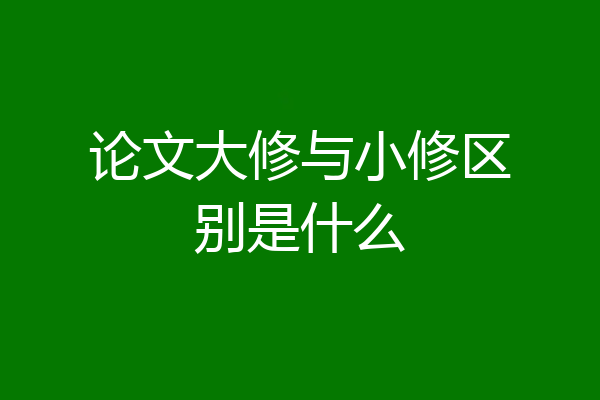 论文大修与小修区别是什么