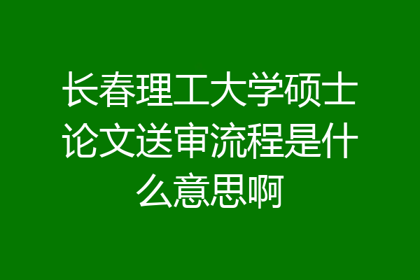 长春理工大学硕士论文送审流程是什么意思啊