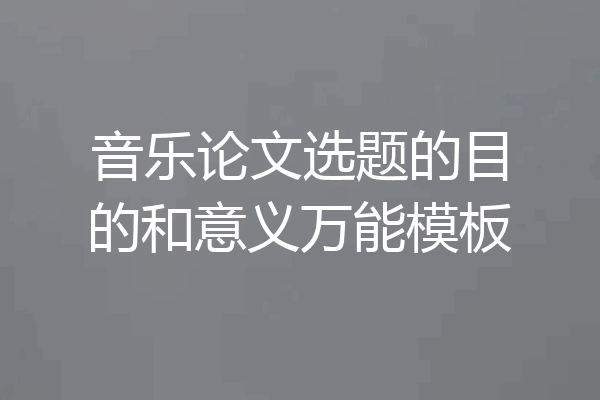 音乐论文选题的目的和意义万能模板