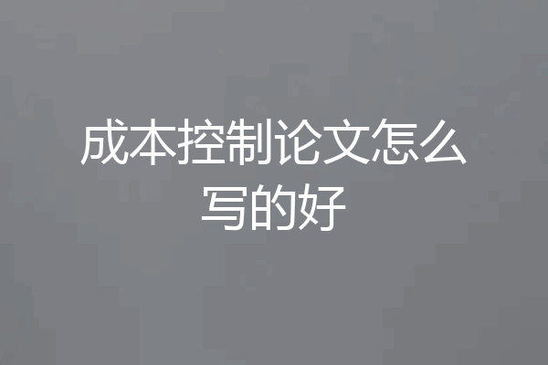 成本控制论文怎么写的好