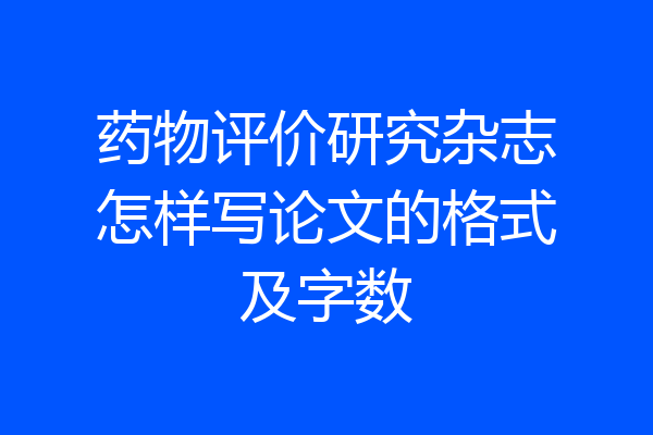 药物评价研究杂志怎样写论文的格式及字数