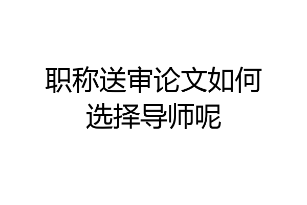 职称送审论文如何选择导师呢