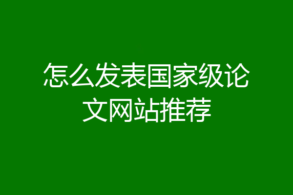 怎么发表国家级论文网站推荐