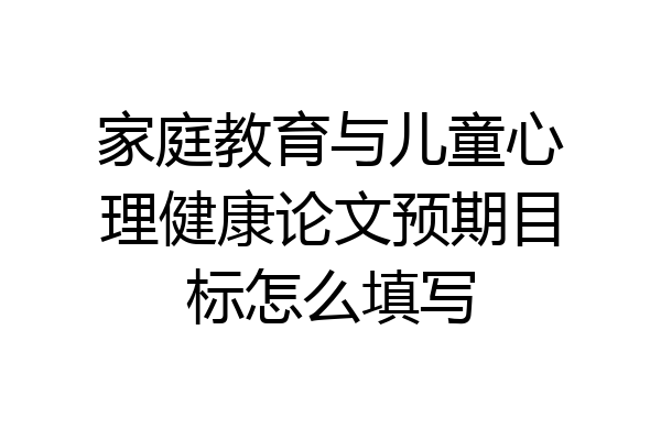 家庭教育与儿童心理健康论文预期目标怎么填写