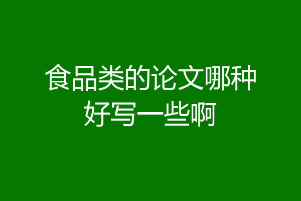 食品类的论文哪种好写一些啊
