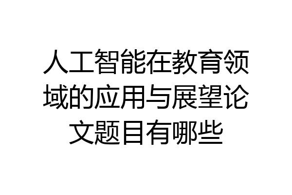 人工智能在教育领域的应用与展望论文题目有哪些