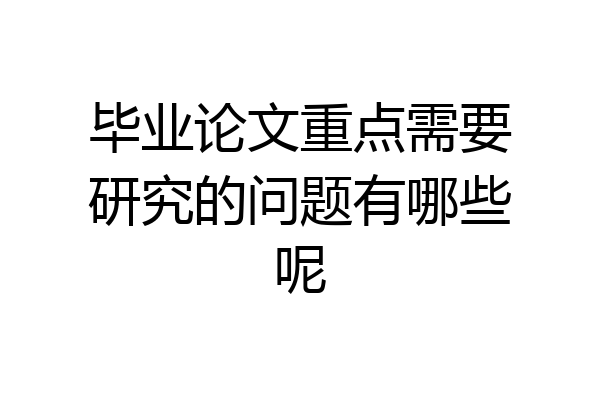 毕业论文重点需要研究的问题有哪些呢