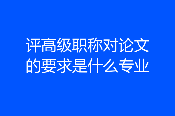 评高级职称对论文的要求是什么专业