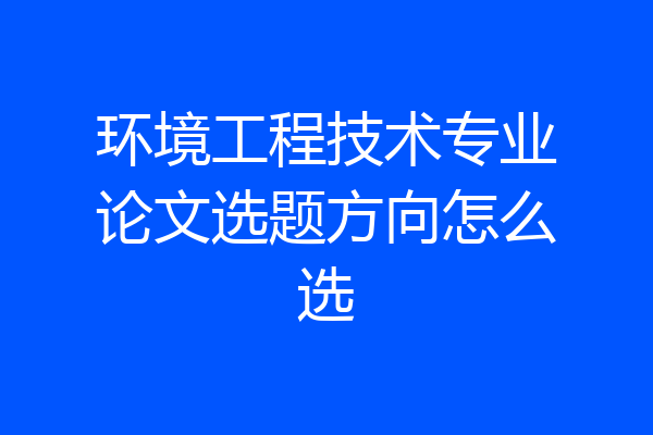 环境工程技术专业论文选题方向怎么选