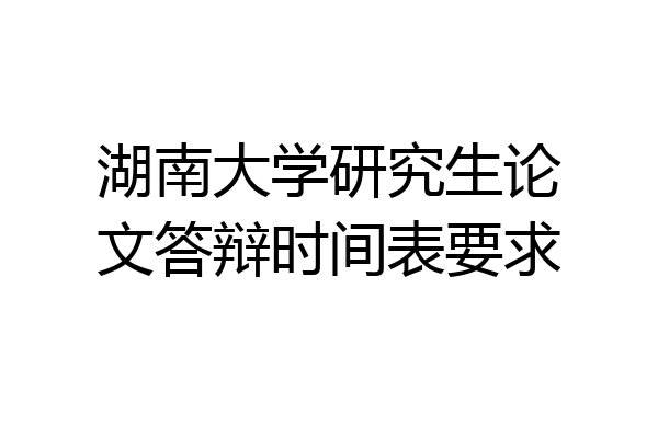 湖南大学研究生论文答辩时间表要求