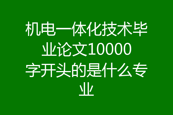 机电一体化技术毕业论文10000字开头的是什么专业