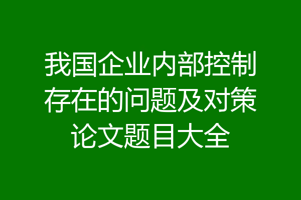 我国企业内部控制存在的问题及对策论文题目大全
