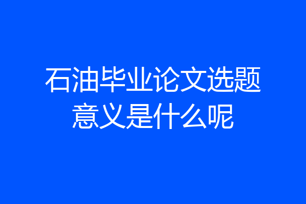 石油毕业论文选题意义是什么呢