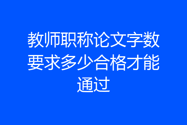 教师职称论文字数要求多少合格才能通过