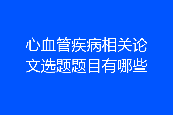 心血管疾病相关论文选题题目有哪些