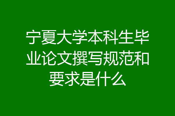 宁夏大学本科生毕业论文撰写规范和要求是什么