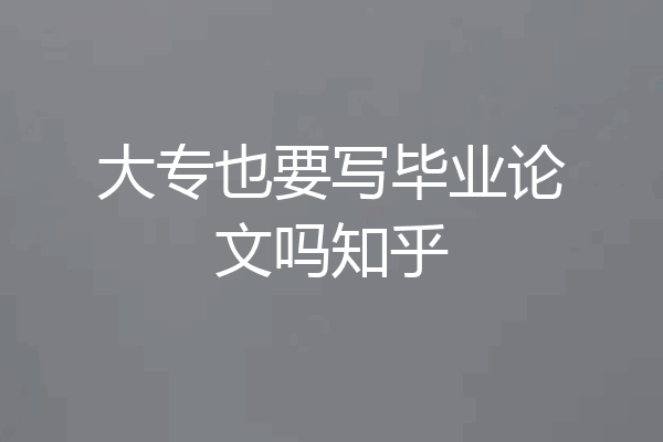 大专也要写毕业论文吗知乎