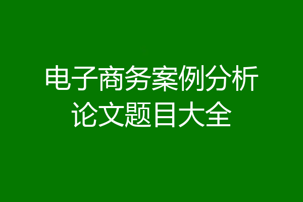 电子商务案例分析论文题目大全
