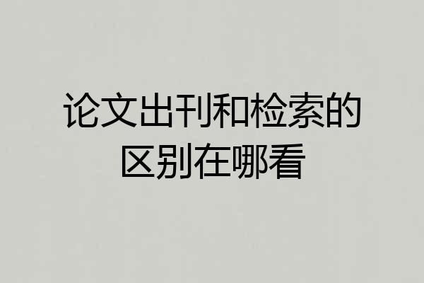 论文出刊和检索的区别在哪看