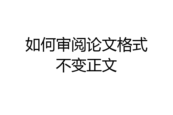 如何审阅论文格式不变正文