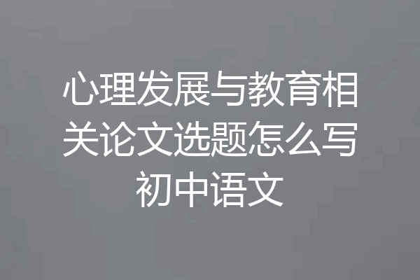 心理发展与教育相关论文选题怎么写初中语文