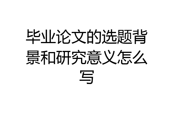 毕业论文的选题背景和研究意义怎么写