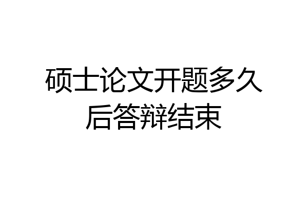 硕士论文开题多久后答辩结束