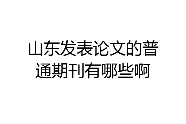 山东发表论文的普通期刊有哪些啊