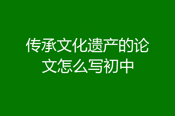 传承文化遗产的论文怎么写初中