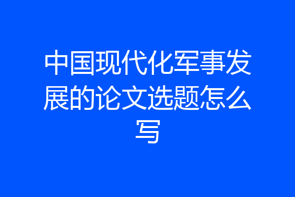 中国现代化军事发展的论文选题怎么写