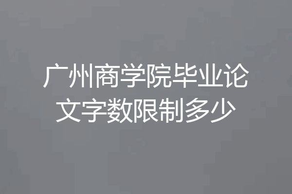广州商学院毕业论文字数限制多少