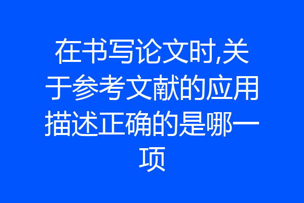 在书写论文时,关于参考文献的应用描述正确的是哪一项