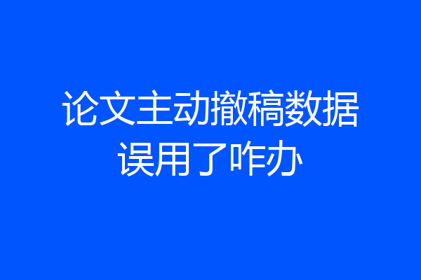 论文主动撤稿数据误用了咋办