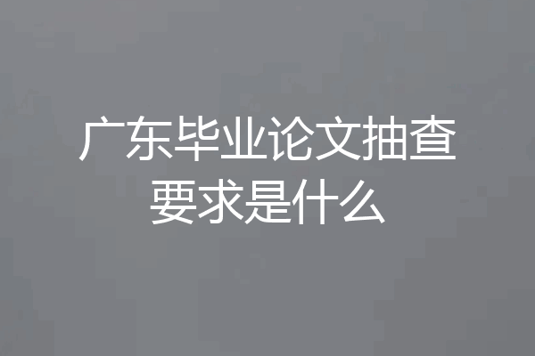 广东毕业论文抽查要求是什么