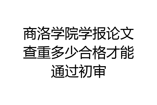 商洛学院学报论文查重多少合格才能通过初审