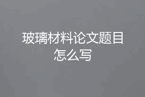 玻璃材料论文题目怎么写