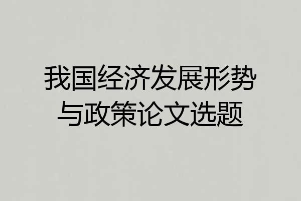 我国经济发展形势与政策论文选题