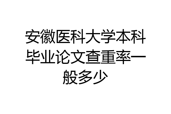 安徽医科大学本科毕业论文查重率一般多少