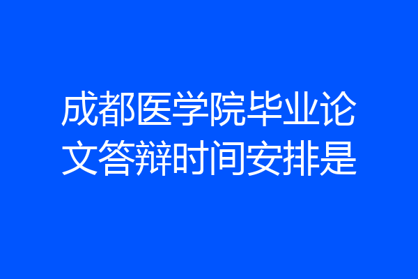 成都医学院毕业论文答辩时间安排是