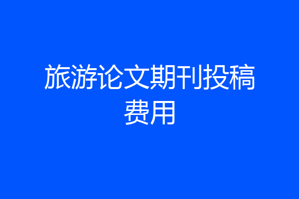 旅游论文期刊投稿费用