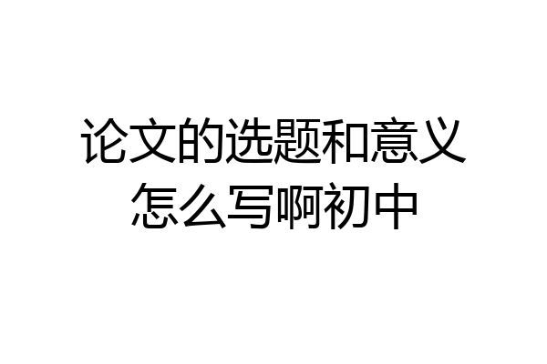 论文的选题和意义怎么写啊初中
