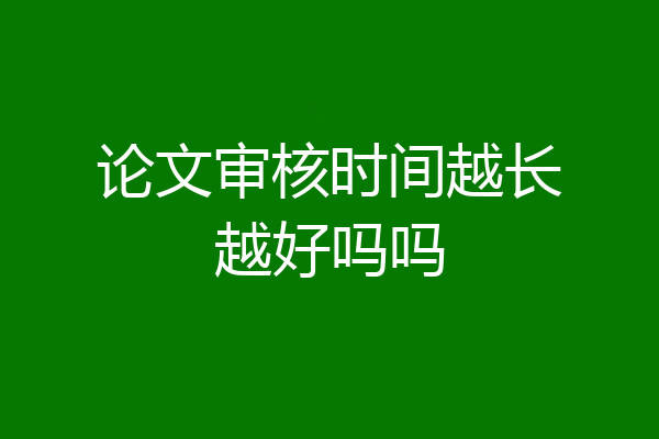 论文审核时间越长越好吗吗