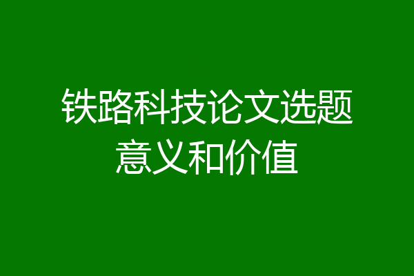 铁路科技论文选题意义和价值