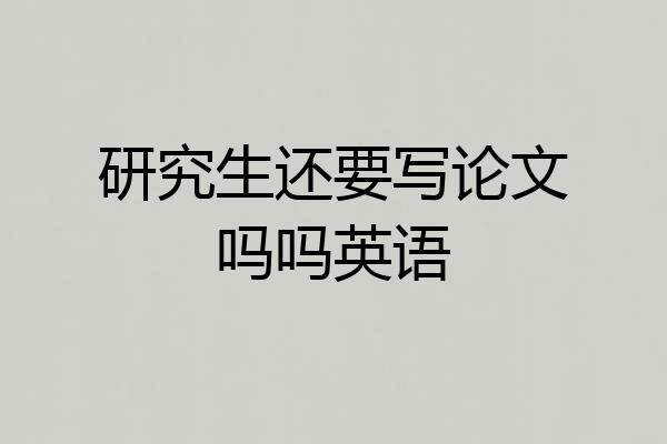 研究生还要写论文吗吗英语