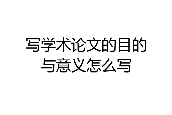 写学术论文的目的与意义怎么写