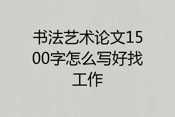 书法艺术论文1500字怎么写好找工作